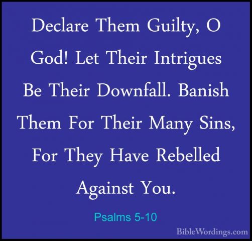 Psalms 5-10 - Declare Them Guilty, O God! Let Their Intrigues BeDeclare Them Guilty, O God! Let Their Intrigues Be Their Downfall. Banish Them For Their Many Sins, For They Have Rebelled Against You. 