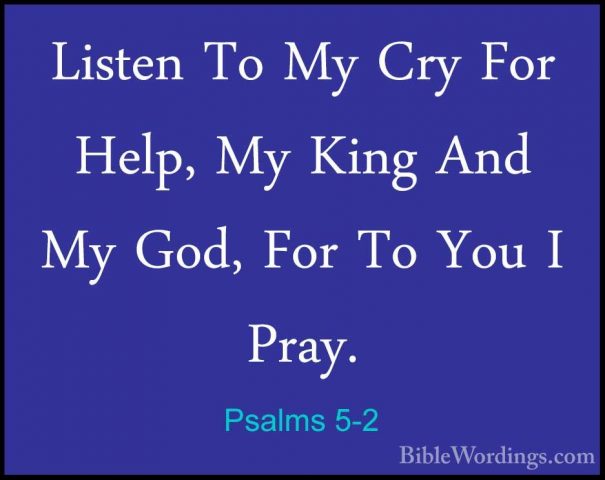 Psalms 5-2 - Listen To My Cry For Help, My King And My God, For TListen To My Cry For Help, My King And My God, For To You I Pray. 