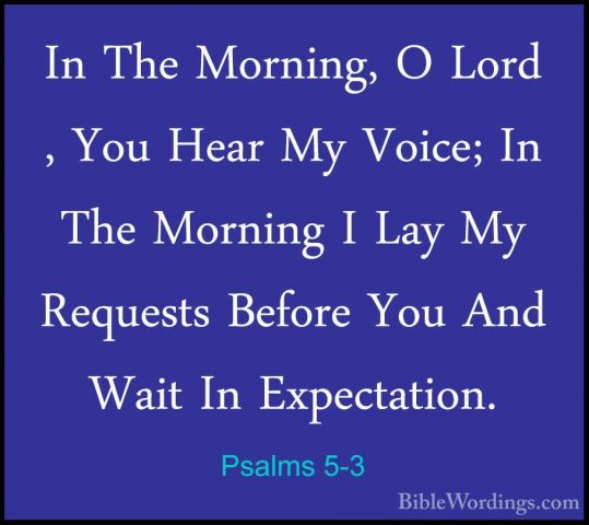 Psalms 5-3 - In The Morning, O Lord , You Hear My Voice; In The MIn The Morning, O Lord , You Hear My Voice; In The Morning I Lay My Requests Before You And Wait In Expectation. 