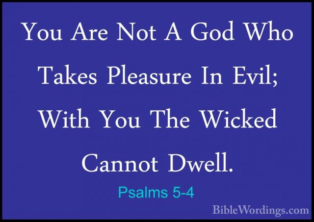 Psalms 5-4 - You Are Not A God Who Takes Pleasure In Evil; With YYou Are Not A God Who Takes Pleasure In Evil; With You The Wicked Cannot Dwell. 