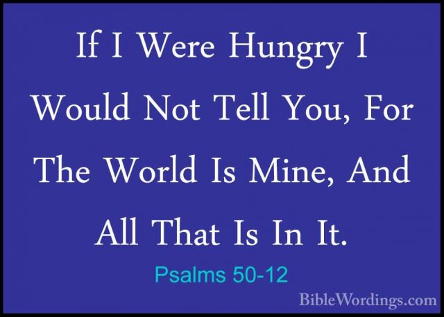 Psalms 50-12 - If I Were Hungry I Would Not Tell You, For The WorIf I Were Hungry I Would Not Tell You, For The World Is Mine, And All That Is In It. 