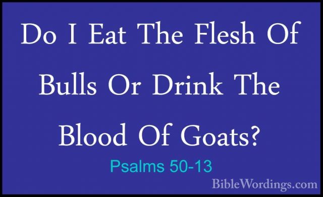 Psalms 50-13 - Do I Eat The Flesh Of Bulls Or Drink The Blood OfDo I Eat The Flesh Of Bulls Or Drink The Blood Of Goats? 