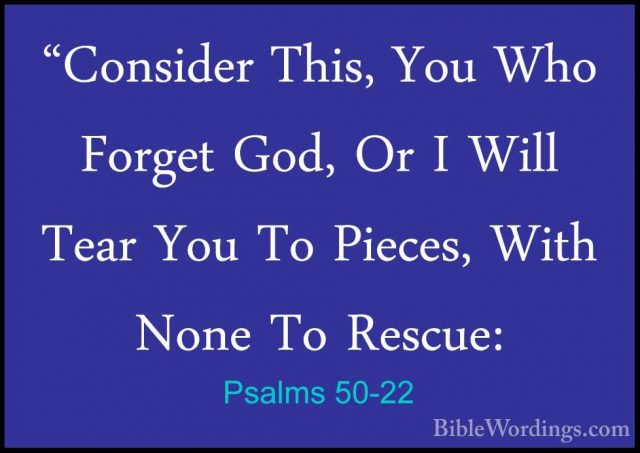 Psalms 50-22 - "Consider This, You Who Forget God, Or I Will Tear"Consider This, You Who Forget God, Or I Will Tear You To Pieces, With None To Rescue: 