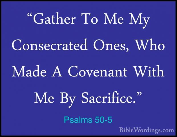 Psalms 50-5 - "Gather To Me My Consecrated Ones, Who Made A Coven"Gather To Me My Consecrated Ones, Who Made A Covenant With Me By Sacrifice." 
