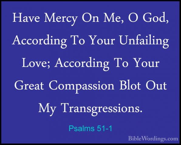 Psalms 51-1 - Have Mercy On Me, O God, According To Your UnfailinHave Mercy On Me, O God, According To Your Unfailing Love; According To Your Great Compassion Blot Out My Transgressions. 