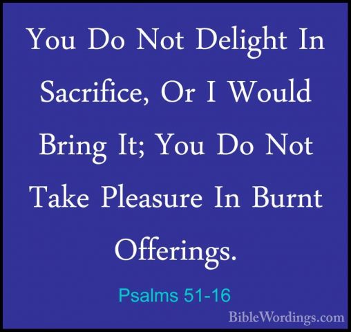 Psalms 51-16 - You Do Not Delight In Sacrifice, Or I Would BringYou Do Not Delight In Sacrifice, Or I Would Bring It; You Do Not Take Pleasure In Burnt Offerings. 
