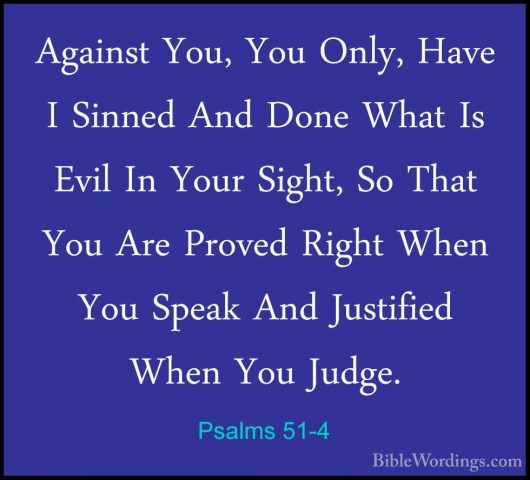Psalms 51-4 - Against You, You Only, Have I Sinned And Done WhatAgainst You, You Only, Have I Sinned And Done What Is Evil In Your Sight, So That You Are Proved Right When You Speak And Justified When You Judge. 