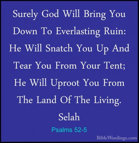 Psalms 52-5 - Surely God Will Bring You Down To Everlasting Ruin:Surely God Will Bring You Down To Everlasting Ruin: He Will Snatch You Up And Tear You From Your Tent; He Will Uproot You From The Land Of The Living. Selah 