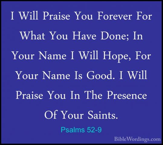 Psalms 52-9 - I Will Praise You Forever For What You Have Done; II Will Praise You Forever For What You Have Done; In Your Name I Will Hope, For Your Name Is Good. I Will Praise You In The Presence Of Your Saints.