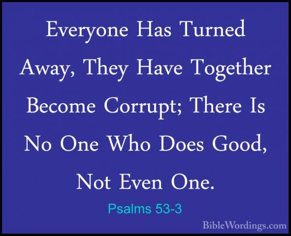 Psalms 53-3 - Everyone Has Turned Away, They Have Together BecomeEveryone Has Turned Away, They Have Together Become Corrupt; There Is No One Who Does Good, Not Even One. 