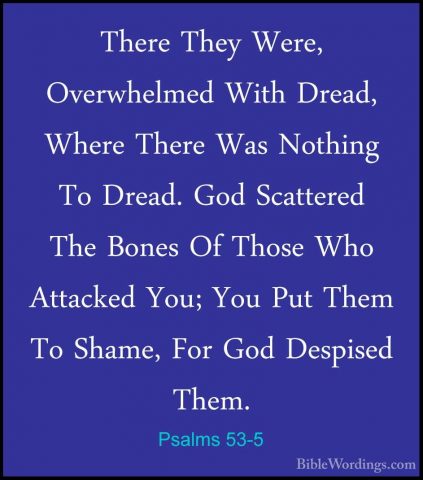 Psalms 53-5 - There They Were, Overwhelmed With Dread, Where TherThere They Were, Overwhelmed With Dread, Where There Was Nothing To Dread. God Scattered The Bones Of Those Who Attacked You; You Put Them To Shame, For God Despised Them. 