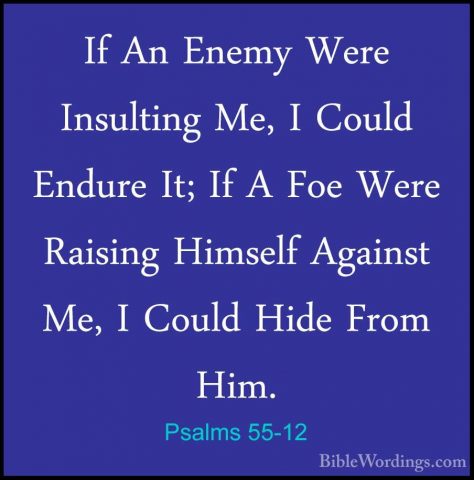 Psalms 55-12 - If An Enemy Were Insulting Me, I Could Endure It;If An Enemy Were Insulting Me, I Could Endure It; If A Foe Were Raising Himself Against Me, I Could Hide From Him. 
