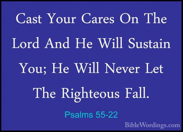Psalms 55-22 - Cast Your Cares On The Lord And He Will Sustain YoCast Your Cares On The Lord And He Will Sustain You; He Will Never Let The Righteous Fall. 