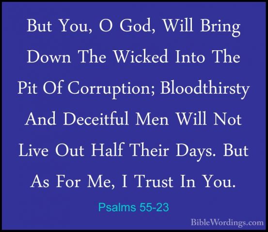 Psalms 55-23 - But You, O God, Will Bring Down The Wicked Into ThBut You, O God, Will Bring Down The Wicked Into The Pit Of Corruption; Bloodthirsty And Deceitful Men Will Not Live Out Half Their Days. But As For Me, I Trust In You.