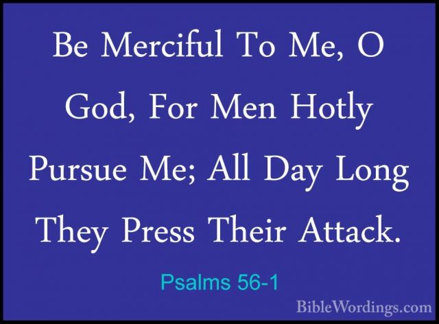 Psalms 56-1 - Be Merciful To Me, O God, For Men Hotly Pursue Me;Be Merciful To Me, O God, For Men Hotly Pursue Me; All Day Long They Press Their Attack. 