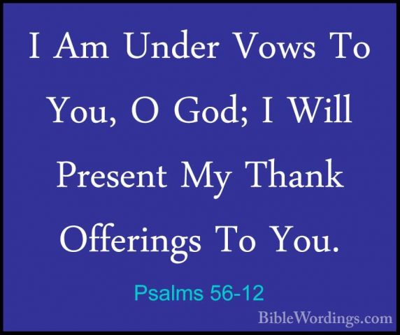 Psalms 56-12 - I Am Under Vows To You, O God; I Will Present My TI Am Under Vows To You, O God; I Will Present My Thank Offerings To You. 