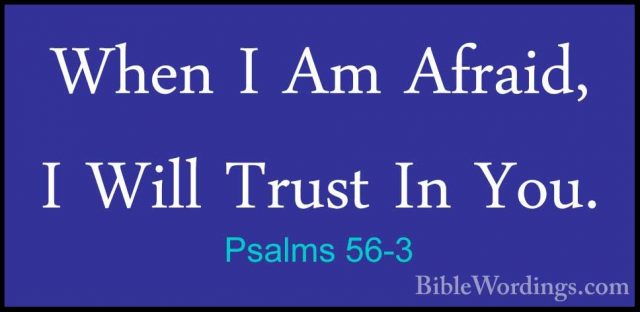 Psalms 56-3 - When I Am Afraid, I Will Trust In You.When I Am Afraid, I Will Trust In You. 