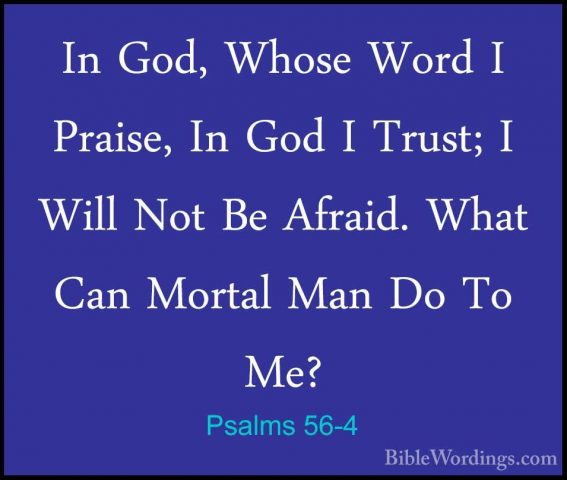 Psalms 56-4 - In God, Whose Word I Praise, In God I Trust; I WillIn God, Whose Word I Praise, In God I Trust; I Will Not Be Afraid. What Can Mortal Man Do To Me? 