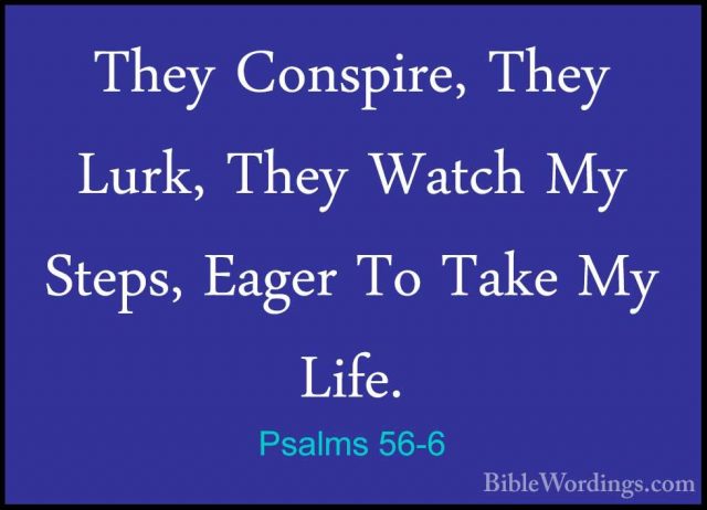 Psalms 56-6 - They Conspire, They Lurk, They Watch My Steps, EageThey Conspire, They Lurk, They Watch My Steps, Eager To Take My Life. 