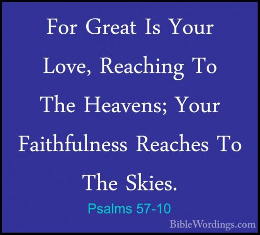 Psalms 57-10 - For Great Is Your Love, Reaching To The Heavens; YFor Great Is Your Love, Reaching To The Heavens; Your Faithfulness Reaches To The Skies. 