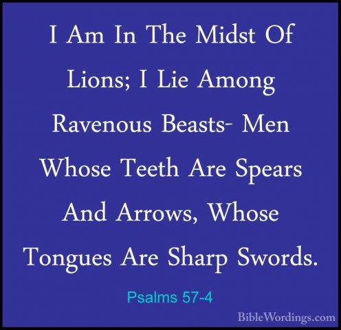 Psalms 57-4 - I Am In The Midst Of Lions; I Lie Among Ravenous BeI Am In The Midst Of Lions; I Lie Among Ravenous Beasts- Men Whose Teeth Are Spears And Arrows, Whose Tongues Are Sharp Swords. 