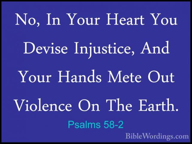 Psalms 58-2 - No, In Your Heart You Devise Injustice, And Your HaNo, In Your Heart You Devise Injustice, And Your Hands Mete Out Violence On The Earth. 