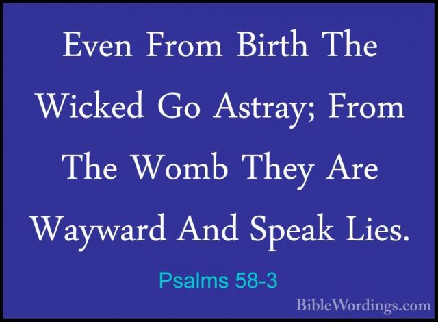 Psalms 58-3 - Even From Birth The Wicked Go Astray; From The WombEven From Birth The Wicked Go Astray; From The Womb They Are Wayward And Speak Lies. 