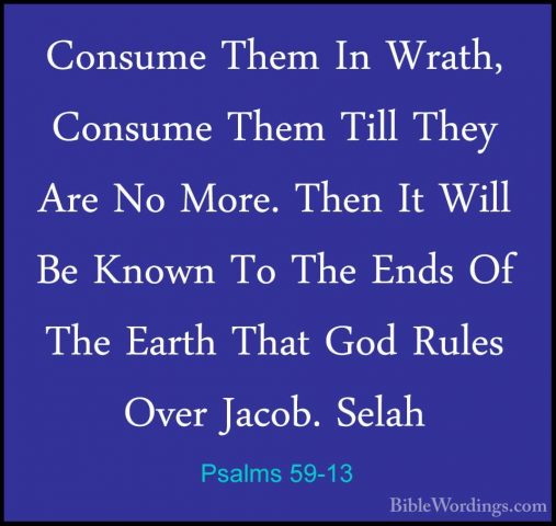 Psalms 59-13 - Consume Them In Wrath, Consume Them Till They AreConsume Them In Wrath, Consume Them Till They Are No More. Then It Will Be Known To The Ends Of The Earth That God Rules Over Jacob. Selah 