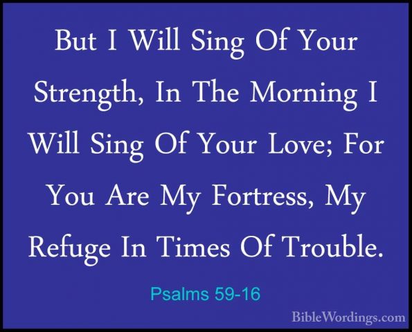 Psalms 59-16 - But I Will Sing Of Your Strength, In The Morning IBut I Will Sing Of Your Strength, In The Morning I Will Sing Of Your Love; For You Are My Fortress, My Refuge In Times Of Trouble. 