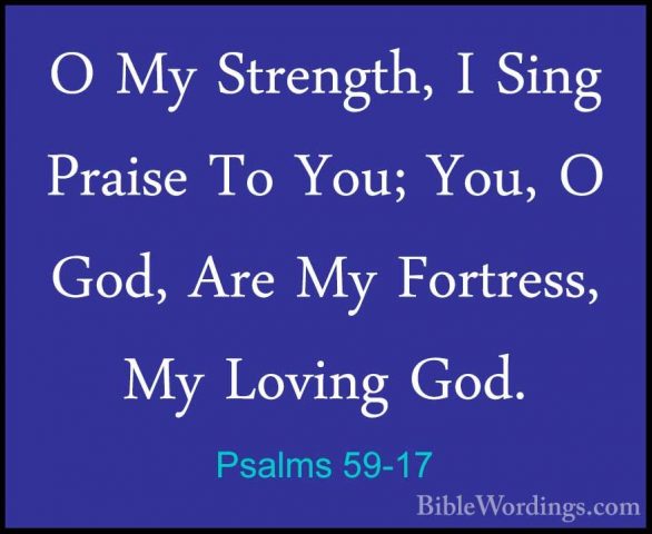 Psalms 59-17 - O My Strength, I Sing Praise To You; You, O God, AO My Strength, I Sing Praise To You; You, O God, Are My Fortress, My Loving God.