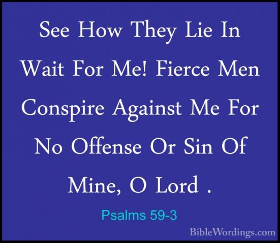 Psalms 59-3 - See How They Lie In Wait For Me! Fierce Men ConspirSee How They Lie In Wait For Me! Fierce Men Conspire Against Me For No Offense Or Sin Of Mine, O Lord . 