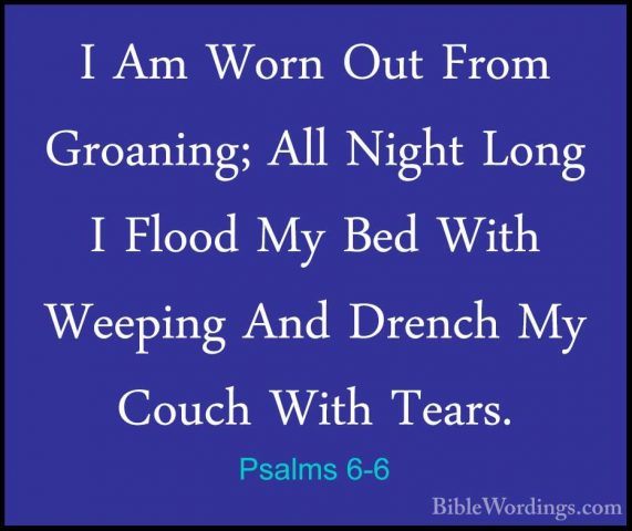 Psalms 6-6 - I Am Worn Out From Groaning; All Night Long I FloodI Am Worn Out From Groaning; All Night Long I Flood My Bed With Weeping And Drench My Couch With Tears. 
