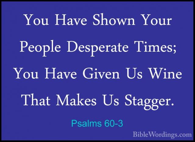 Psalms 60-3 - You Have Shown Your People Desperate Times; You HavYou Have Shown Your People Desperate Times; You Have Given Us Wine That Makes Us Stagger. 