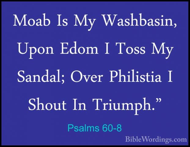Psalms 60-8 - Moab Is My Washbasin, Upon Edom I Toss My Sandal; OMoab Is My Washbasin, Upon Edom I Toss My Sandal; Over Philistia I Shout In Triumph." 