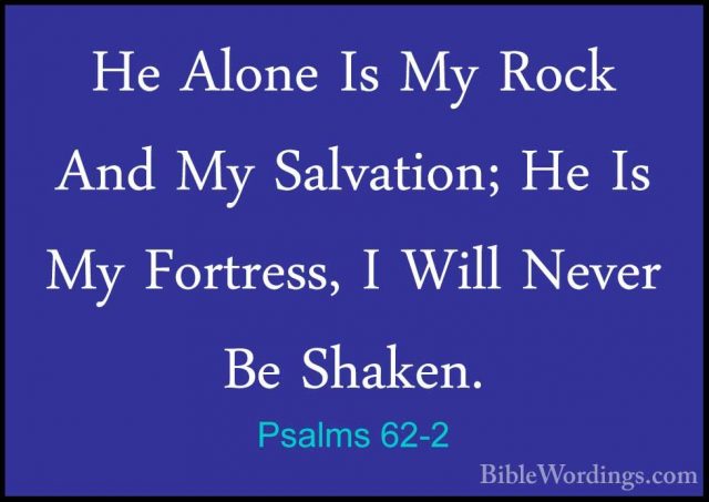 Psalms 62-2 - He Alone Is My Rock And My Salvation; He Is My FortHe Alone Is My Rock And My Salvation; He Is My Fortress, I Will Never Be Shaken. 