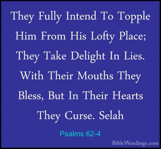 Psalms 62-4 - They Fully Intend To Topple Him From His Lofty PlacThey Fully Intend To Topple Him From His Lofty Place; They Take Delight In Lies. With Their Mouths They Bless, But In Their Hearts They Curse. Selah 