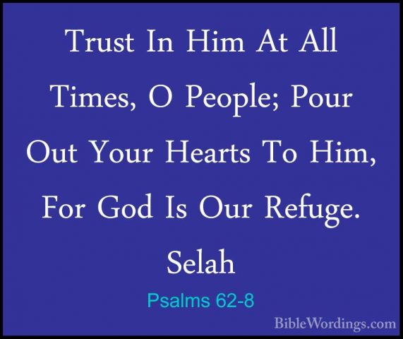 Psalms 62-8 - Trust In Him At All Times, O People; Pour Out YourTrust In Him At All Times, O People; Pour Out Your Hearts To Him, For God Is Our Refuge. Selah 