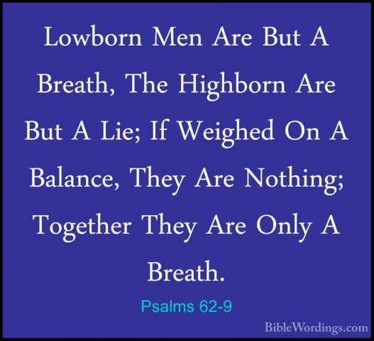 Psalms 62-9 - Lowborn Men Are But A Breath, The Highborn Are ButLowborn Men Are But A Breath, The Highborn Are But A Lie; If Weighed On A Balance, They Are Nothing; Together They Are Only A Breath. 