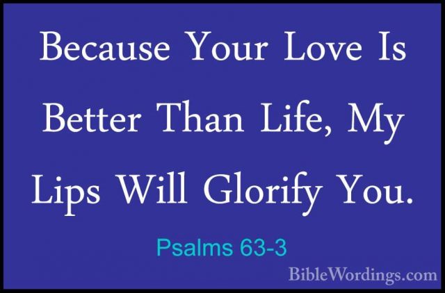 Psalms 63-3 - Because Your Love Is Better Than Life, My Lips WillBecause Your Love Is Better Than Life, My Lips Will Glorify You. 