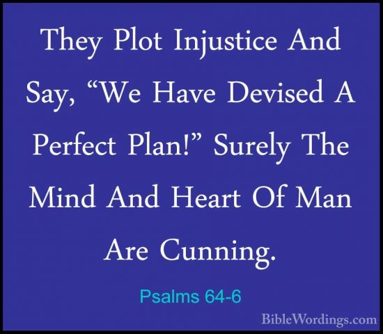 Psalms 64-6 - They Plot Injustice And Say, "We Have Devised A PerThey Plot Injustice And Say, "We Have Devised A Perfect Plan!" Surely The Mind And Heart Of Man Are Cunning. 