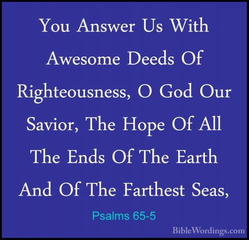 Psalms 65-5 - You Answer Us With Awesome Deeds Of Righteousness,You Answer Us With Awesome Deeds Of Righteousness, O God Our Savior, The Hope Of All The Ends Of The Earth And Of The Farthest Seas, 