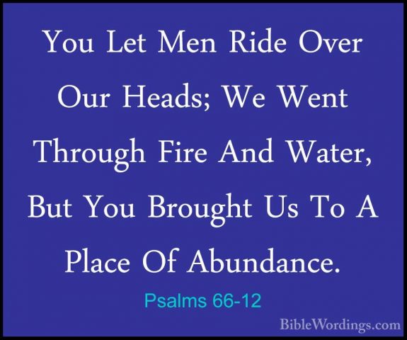 Psalms 66-12 - You Let Men Ride Over Our Heads; We Went Through FYou Let Men Ride Over Our Heads; We Went Through Fire And Water, But You Brought Us To A Place Of Abundance. 