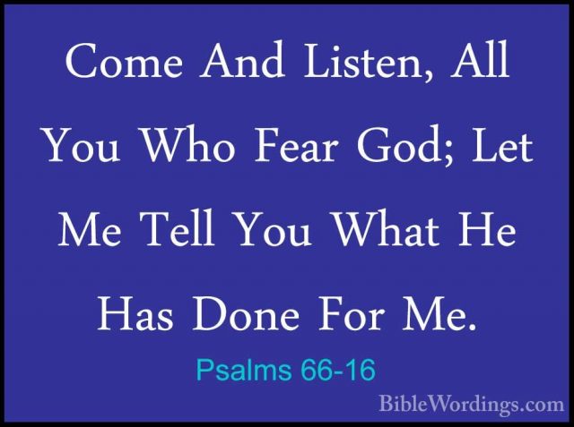 Psalms 66-16 - Come And Listen, All You Who Fear God; Let Me TellCome And Listen, All You Who Fear God; Let Me Tell You What He Has Done For Me. 