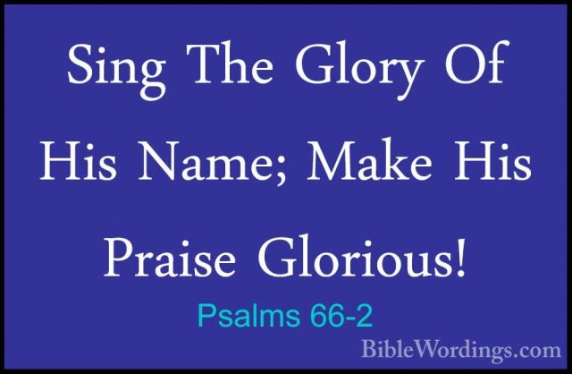 Psalms 66-2 - Sing The Glory Of His Name; Make His Praise GloriouSing The Glory Of His Name; Make His Praise Glorious! 