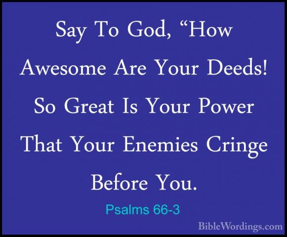 Psalms 66-3 - Say To God, "How Awesome Are Your Deeds! So Great ISay To God, "How Awesome Are Your Deeds! So Great Is Your Power That Your Enemies Cringe Before You. 