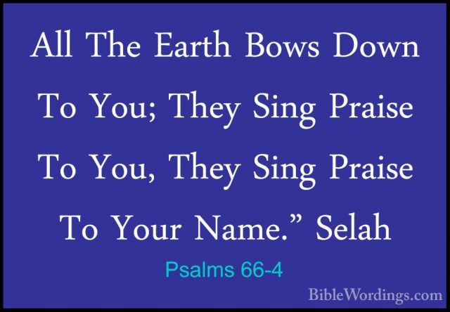 Psalms 66-4 - All The Earth Bows Down To You; They Sing Praise ToAll The Earth Bows Down To You; They Sing Praise To You, They Sing Praise To Your Name." Selah 