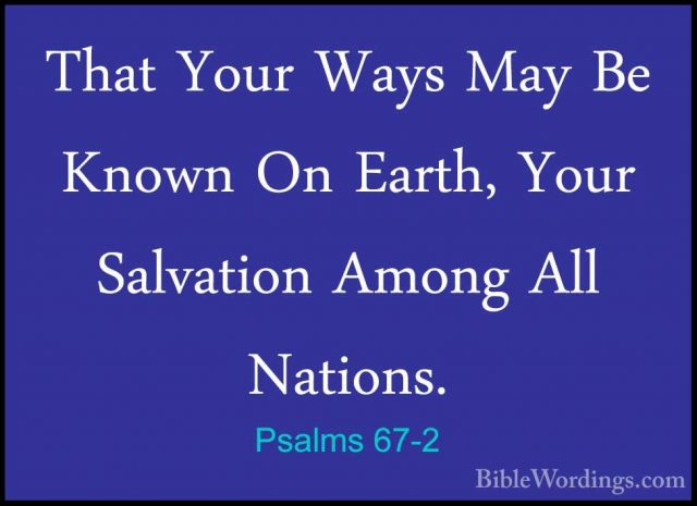 Psalms 67-2 - That Your Ways May Be Known On Earth, Your SalvatioThat Your Ways May Be Known On Earth, Your Salvation Among All Nations. 