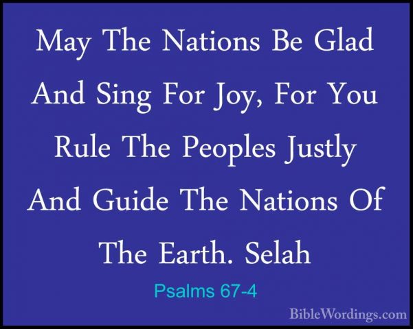Psalms 67-4 - May The Nations Be Glad And Sing For Joy, For You RMay The Nations Be Glad And Sing For Joy, For You Rule The Peoples Justly And Guide The Nations Of The Earth. Selah 