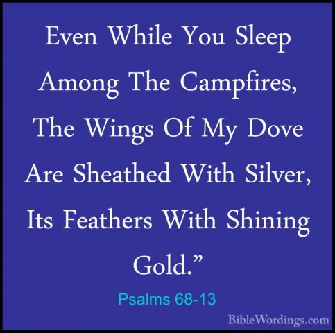 Psalms 68-13 - Even While You Sleep Among The Campfires, The WingEven While You Sleep Among The Campfires, The Wings Of My Dove Are Sheathed With Silver, Its Feathers With Shining Gold." 