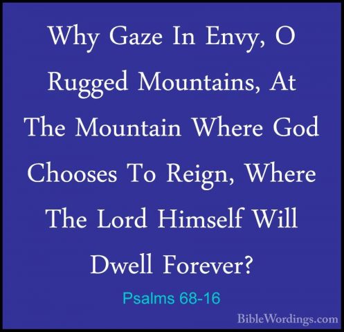 Psalms 68-16 - Why Gaze In Envy, O Rugged Mountains, At The MountWhy Gaze In Envy, O Rugged Mountains, At The Mountain Where God Chooses To Reign, Where The Lord Himself Will Dwell Forever? 